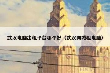 武汉电脑出租平台哪个好（武汉同城租电脑）