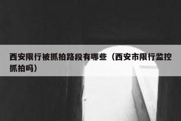 西安限行被抓拍路段有哪些（西安市限行监控抓拍吗）