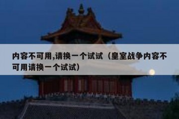 内容不可用,请换一个试试（皇室战争内容不可用请换一个试试）