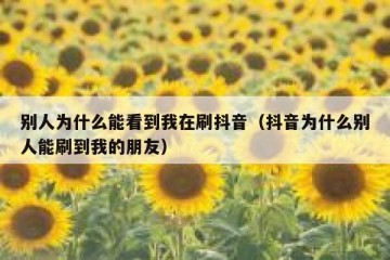 别人为什么能看到我在刷抖音（抖音为什么别人能刷到我的朋友）