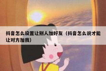 抖音怎么设置让别人加好友（抖音怎么说才能让对方加我）