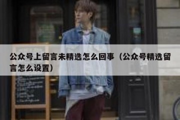 公众号上留言未精选怎么回事（公众号精选留言怎么设置）