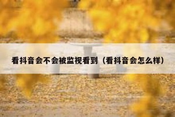 看抖音会不会被监视看到（看抖音会怎么样）