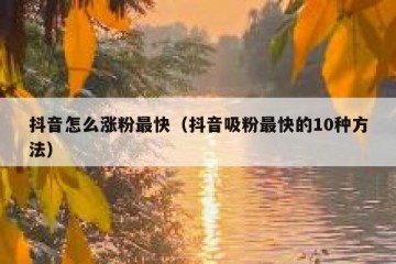 抖音怎么涨粉最快（抖音吸粉最快的10种方法）
