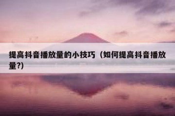 提高抖音播放量的小技巧（如何提高抖音播放量?）