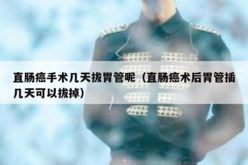 直肠癌手术几天拔胃管呢（直肠癌术后胃管插几天可以拔掉）