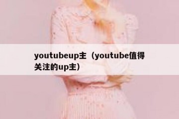 youtubeup主（youtube值得关注的up主）