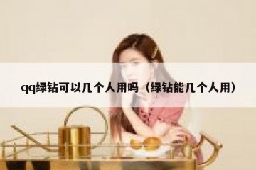 qq绿钻可以几个人用吗（绿钻能几个人用）
