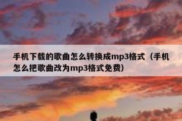 手机下载的歌曲怎么转换成mp3格式（手机怎么把歌曲改为mp3格式免费）