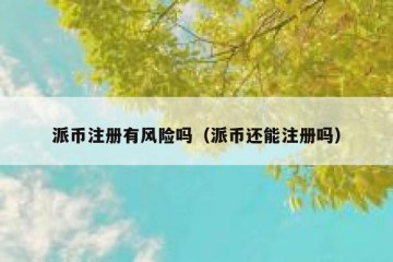 派币注册有风险吗（派币还能注册吗）