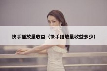 快手播放量收益（快手播放量收益多少）
