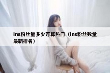 ins粉丝量多少万算热门（ins粉丝数量最新排名）