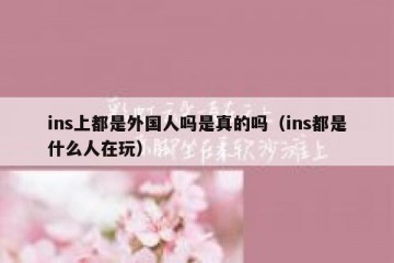 ins上都是外国人吗是真的吗（ins都是什么人在玩）