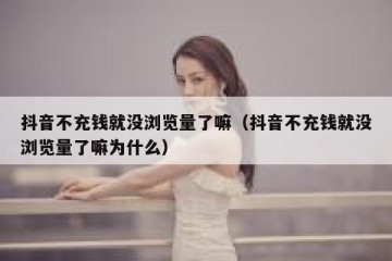 抖音不充钱就没浏览量了嘛（抖音不充钱就没浏览量了嘛为什么）