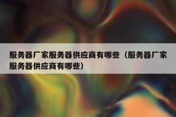 服务器厂家服务器供应商有哪些（服务器厂家服务器供应商有哪些）