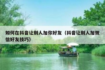 如何在抖音让别人加你好友（抖音让别人加微信好友技巧）