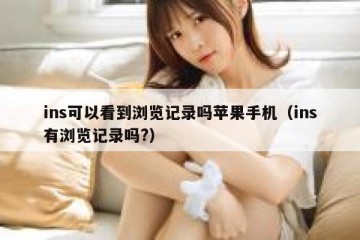 ins可以看到浏览记录吗苹果手机（ins有浏览记录吗?）