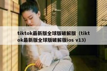 tiktok最新版全球版破解版（tiktok最新版全球版破解版ios v13）