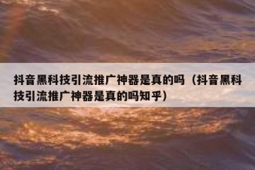抖音黑科技引流推广神器是真的吗（抖音黑科技引流推广神器是真的吗知乎）