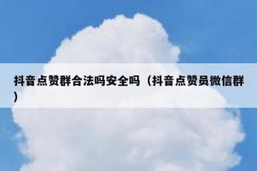 抖音点赞群合法吗安全吗（抖音点赞员微信群）