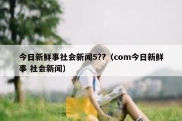 今日新鲜事社会新闻5??（com今日新鲜事 社会新闻）