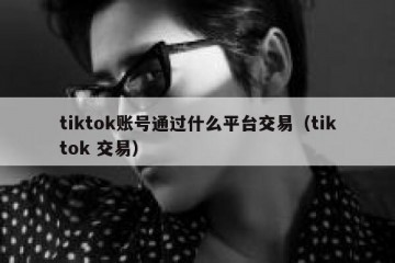 tiktok账号通过什么平台交易（tiktok 交易）