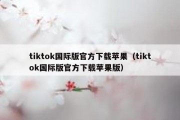 tiktok国际版官方下载苹果（tiktok国际版官方下载苹果版）