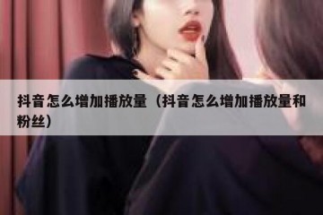 抖音怎么增加播放量（抖音怎么增加播放量和粉丝）