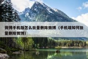 微博手机版怎么批量删除微博（手机端如何批量删除微博）