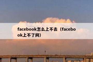 facebook怎么上不去（facebook上不了网）