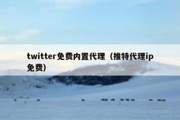 twitter免费内置代理（推特代理ip免费）