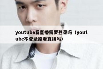 youtube看直播需要登录吗（youtube不登录能看直播吗）