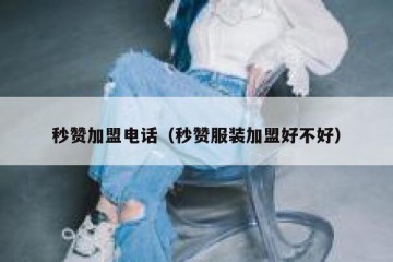 秒赞加盟电话（秒赞服装加盟好不好）