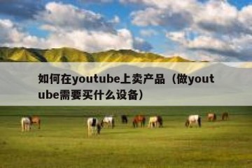 如何在youtube上卖产品（做youtube需要买什么设备）