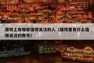 推特上有哪些值得关注的人（推特里有什么值得关注的账号）