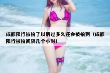 成都限行被拍了以后过多久还会被拍到（成都限行被拍间隔几个小时）