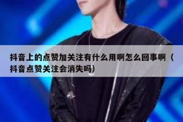 抖音上的点赞加关注有什么用啊怎么回事啊（抖音点赞关注会消失吗）