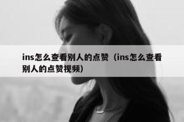 ins怎么查看别人的点赞（ins怎么查看别人的点赞视频）