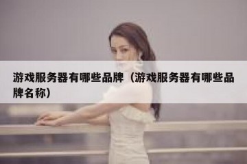 游戏服务器有哪些品牌（游戏服务器有哪些品牌名称）