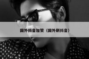 国外抖音加赞（国外刷抖音）