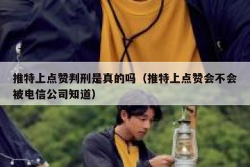 推特上点赞判刑是真的吗（推特上点赞会不会被电信公司知道）