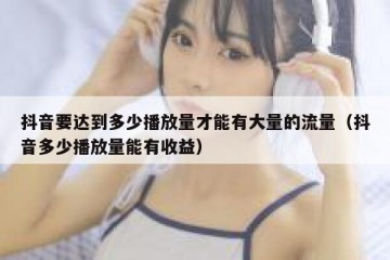抖音要达到多少播放量才能有大量的流量（抖音多少播放量能有收益）