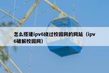 怎么搭建ipv6绕过校园网的网站（ipv6破解校园网）