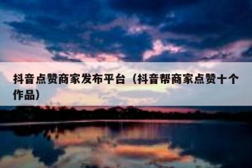 抖音点赞商家发布平台（抖音帮商家点赞十个作品）