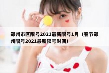 郑州市区限号2021最新限号1月（春节郑州限号2021最新限号时间）