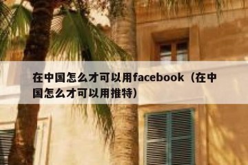 在中国怎么才可以用facebook（在中国怎么才可以用推特）