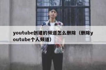 youtube创建的频道怎么删除（删除youtube个人频道）