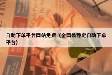 自助下单平台网站免费（全网最稳定自助下单平台）