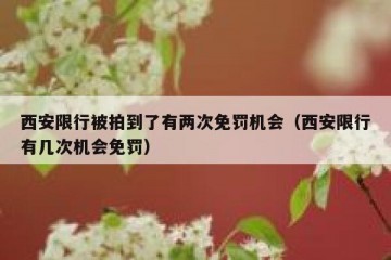 西安限行被拍到了有两次免罚机会（西安限行有几次机会免罚）