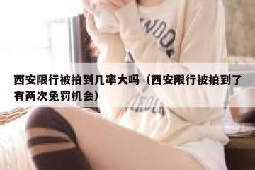 西安限行被拍到几率大吗（西安限行被拍到了有两次免罚机会）